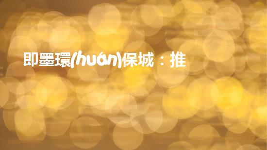 即墨環(huán)保城：推進(jìn)綠色低碳發(fā)展，打造生態(tài)宜居城市